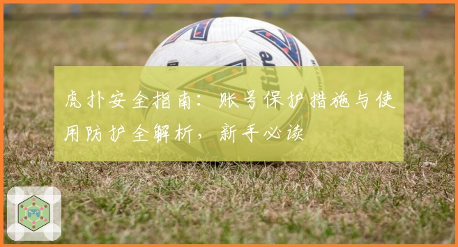 虎扑安全指南：账号保护措施与使用防护全解析，新手必读