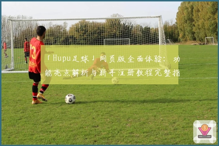「Hupu足球」网页版全面体验：功能亮点解析与新手注册教程完整指南