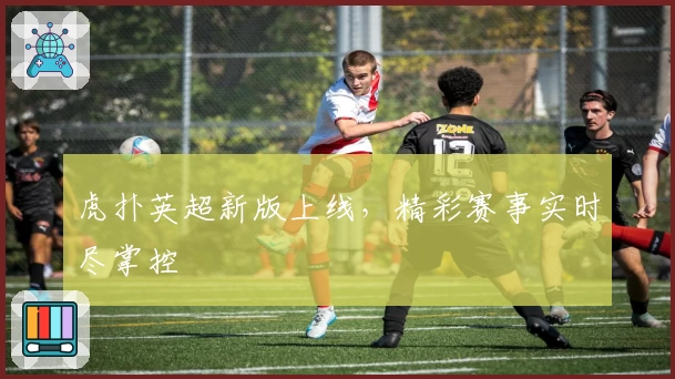 虎扑英超新版上线，精彩赛事实时尽掌控