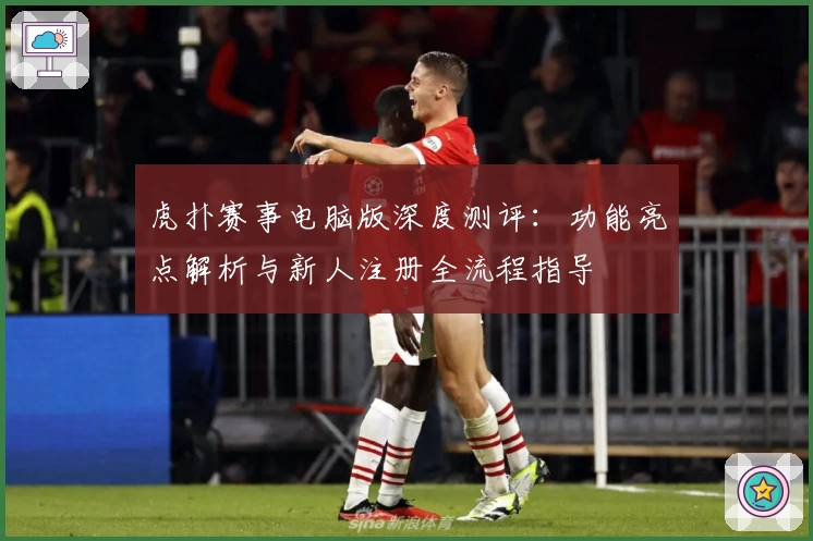 虎扑赛事电脑版深度测评：功能亮点解析与新人注册全流程指导