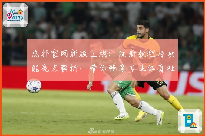 虎扑官网新版上线：注册教程与功能亮点解析，带你畅享专业体育社区体验