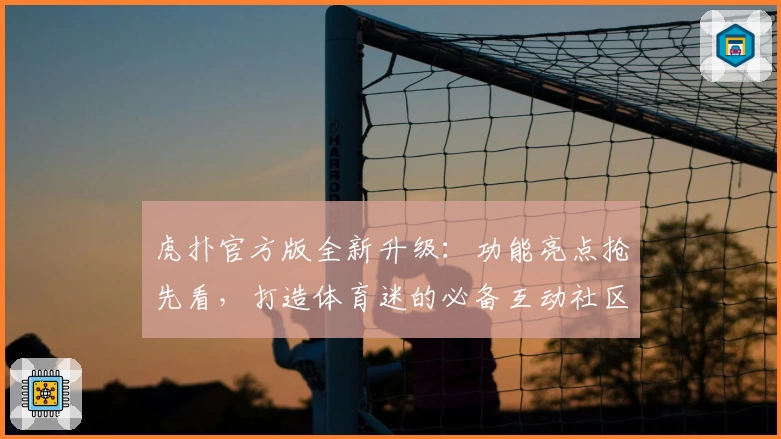 虎扑官方版全新升级：功能亮点抢先看，打造体育迷的必备互动社区