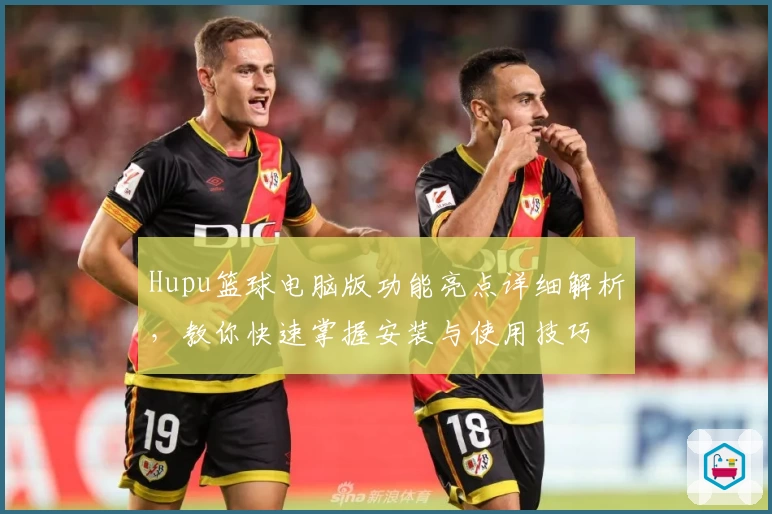 Hupu篮球电脑版功能亮点详细解析，教你快速掌握安装与使用技巧