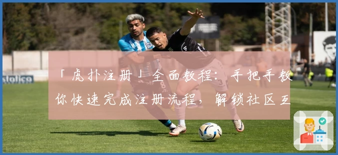 「虎扑注册」全面教程：手把手教你快速完成注册流程，解锁社区互动新体验