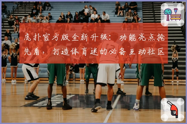 虎扑官方版全新升级：功能亮点抢先看，打造体育迷的必备互动社区