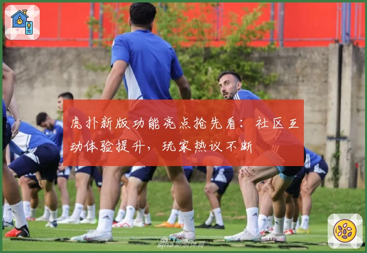 虎扑新版功能亮点抢先看：社区互动体验提升，玩家热议不断