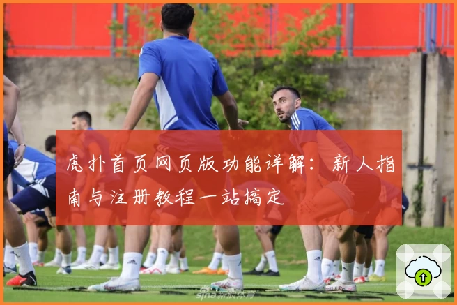 虎扑首页网页版功能详解：新人指南与注册教程一站搞定
