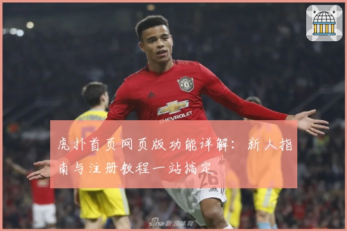 虎扑首页网页版功能详解：新人指南与注册教程一站搞定