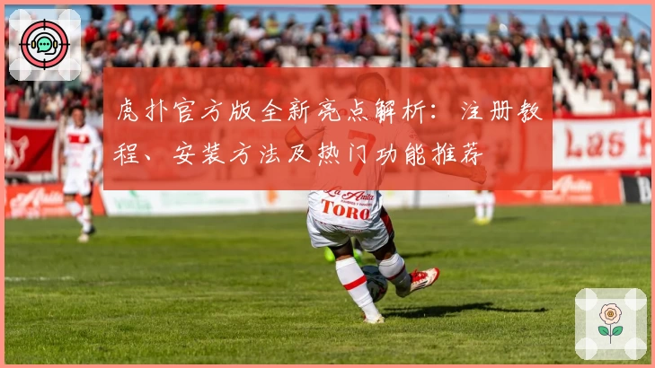 虎扑官方版全新亮点解析：注册教程、安装方法及热门功能推荐