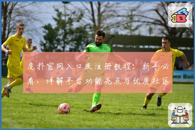 虎扑官网入口及注册教程：新手必看，详解平台功能亮点与优质社区魅力