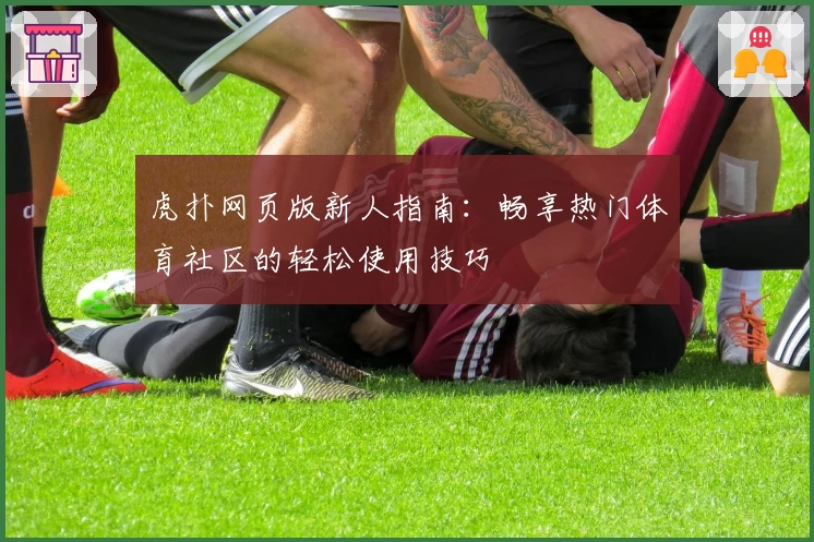 虎扑网页版新人指南：畅享热门体育社区的轻松使用技巧