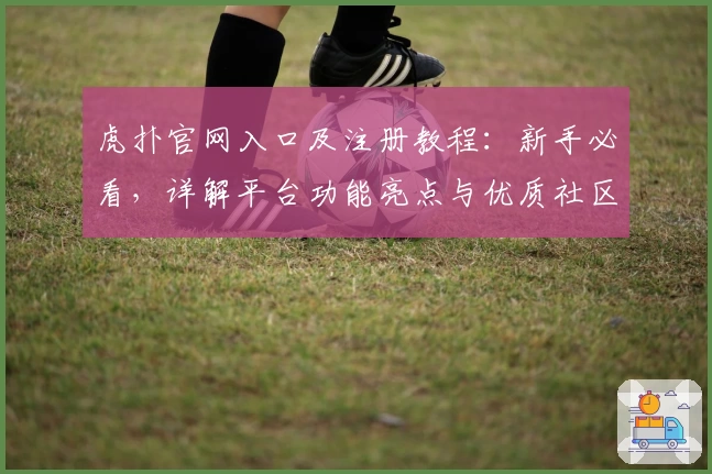 虎扑官网入口及注册教程：新手必看，详解平台功能亮点与优质社区魅力