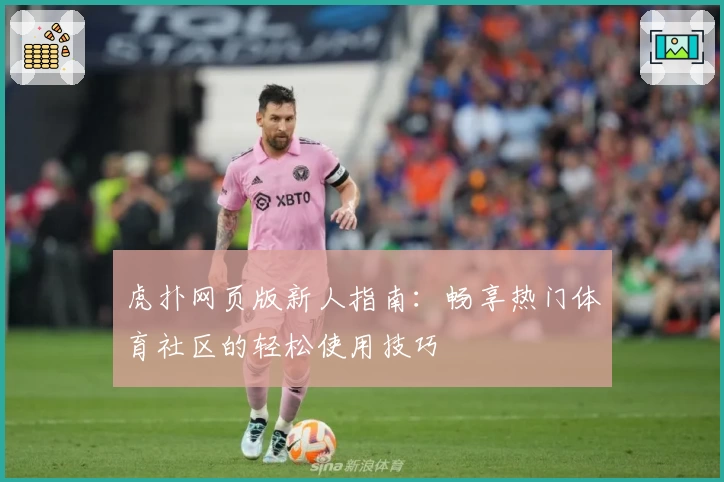 虎扑网页版新人指南：畅享热门体育社区的轻松使用技巧