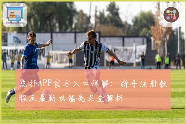 虎扑APP官方入口详解：新手注册教程及最新功能亮点全解析