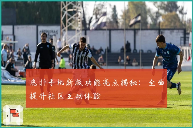 虎扑手机新版功能亮点揭秘：全面提升社区互动体验