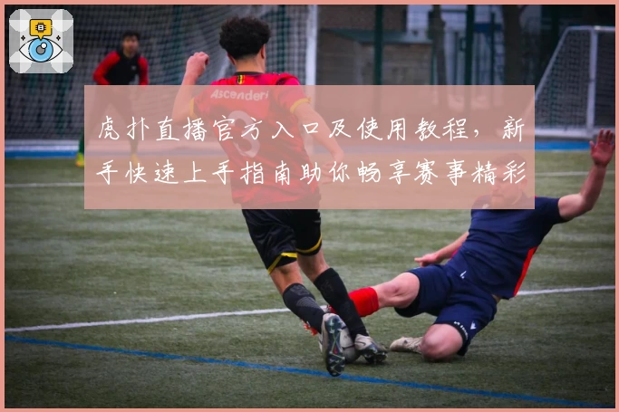 虎扑直播官方入口及使用教程，新手快速上手指南助你畅享赛事精彩