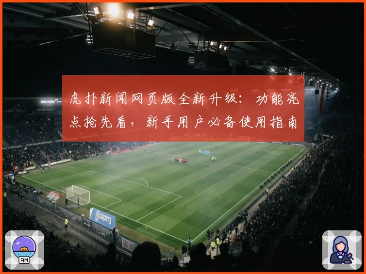 虎扑新闻网页版全新升级：功能亮点抢先看，新手用户必备使用指南
